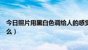 今日照片用黑白色调给人的感觉（黑白照片给人的感觉是什么）