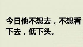 今日他不想去，不想看，不想陪她；他真想跳下去，低下头。