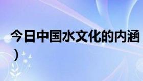 今日中国水文化的内涵（中国的水文化有哪些）