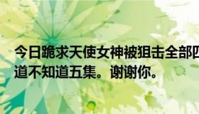 今日跪求天使女神被狙击全部四集。真的只有四集吗？你知道不知道五集。谢谢你。