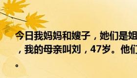 今日我妈妈和嫂子，她们是姐妹。我的嫂子叫刘秀霞，36岁，我的母亲叫刘，47岁。他们对所有的孩子来说都是特别的。