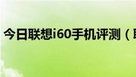 今日联想i60手机评测（联想i60手机怎么样）