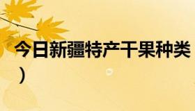 今日新疆特产干果种类（新疆特产干果的优点）