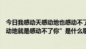 今日我感动天感动地也感动不了你是什么歌（“我感动天感动地就是感动不了你”是什么歌曲的歌词）