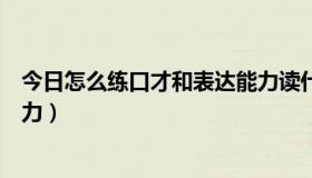 今日怎么练口才和表达能力读什么书（怎么练口才和表达能力）