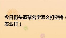 今日街头篮球名字怎么打空格（街头篮球名字中的特殊符号怎么打）