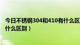 今日不锈钢304和410有什么区别（410不锈钢304不锈钢有什么区别）