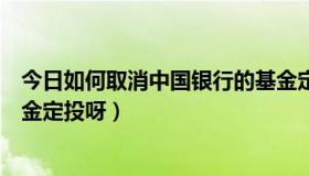 今日如何取消中国银行的基金定投（怎样取消中国银行的基金定投呀）