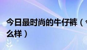 今日最时尚的牛仔裤（今年最新款的牛仔裤什么样）