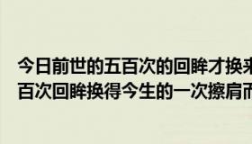 今日前世的五百次的回眸才换来今生的擦肩而过（前世的五百次回眸换得今生的一次擦肩而过 ，是什么意思）