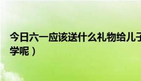 今日六一应该送什么礼物给儿子（六一应该送什么礼物给同学呢）