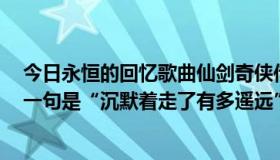 今日永恒的回忆歌曲仙剑奇侠传一（仙剑奇侠传3插曲中有一句是“沉默着走了有多遥远”这是什么歌）