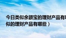 今日类似余额宝的理财产品有哪些哪个最高?（跟余额宝类似的理财产品有哪些）