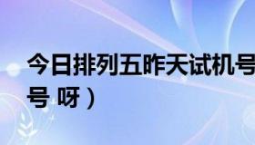 今日排列五昨天试机号（排列五 有没有试机号 呀）