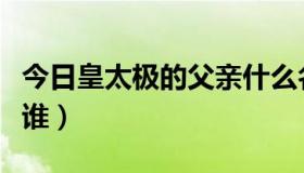 今日皇太极的父亲什么名字（皇太极的父亲是谁）