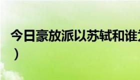 今日豪放派以苏轼和谁为代表（豪放派的诗词）