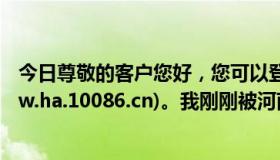 今日尊敬的客户您好，您可以登录河南移动网上营业厅(www.ha.10086.cn)。我刚刚被河南移动在线。