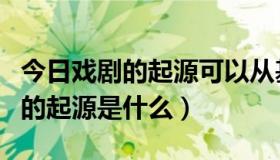 今日戏剧的起源可以从基础出发去探寻（戏剧的起源是什么）