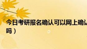 今日考研报名确认可以网上确认吗（现在考研可以网上确认吗）