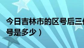 今日吉林市的区号后三位是多少（吉林市的区号是多少）