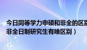 今日同等学力申硕和非全的区别（同等学力申硕是啥意思和非全日制研究生有啥区别）