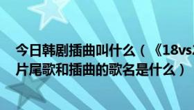 今日韩剧插曲叫什么（《18vs29》的韩国电视剧的片头 歌片尾歌和插曲的歌名是什么）