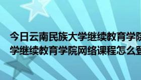 今日云南民族大学继续教育学院网络教学平台（云南民族大学继续教育学院网络课程怎么登陆）