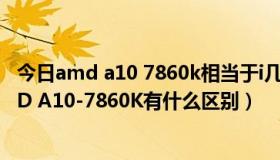 今日amd a10 7860k相当于i几（AMDA10-7800 盒和AMD A10-7860K有什么区别）