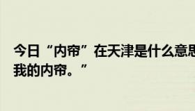 今日“内帘”在天津是什么意思？比如有人说“不开心就拧我的内帘。”