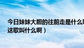 今日妹妹大胆的往前走是什么歌（“妹妹你大胆的往前走”这歌叫什么啊）