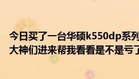 今日买了一台华硕k550dp系列的笔记本，感觉是亏本卖的。大神们进来帮我看看是不是亏了！