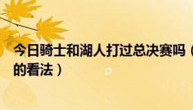 今日骑士和湖人打过总决赛吗（对于今天湖人输给骑士你们的看法）