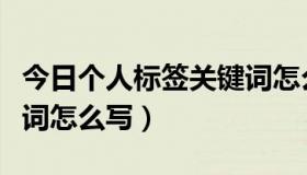 今日个人标签关键词怎么写（代表个人的关键词怎么写）