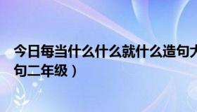 今日每当什么什么就什么造句大全（每当什么什么就什么造句二年级）