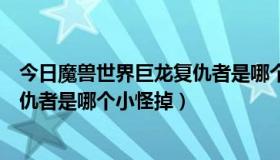 今日魔兽世界巨龙复仇者是哪个小怪掉的（魔兽世界巨龙复仇者是哪个小怪掉）