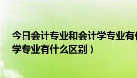 今日会计专业和会计学专业有什么区别?（会计专业与会计学专业有什么区别）