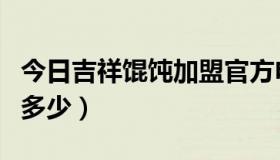 今日吉祥馄饨加盟官方电话（吉祥馄饨加盟费多少）