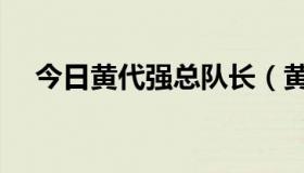 今日黄代强总队长（黄代强有多少人叫）