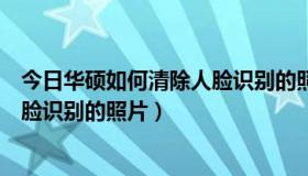 今日华硕如何清除人脸识别的照片和视频（华硕如何清除人脸识别的照片）