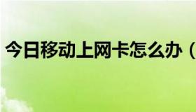 今日移动上网卡怎么办（移动上网卡是什么）