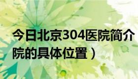 今日北京304医院简介（请问大家北京304医院的具体位置）