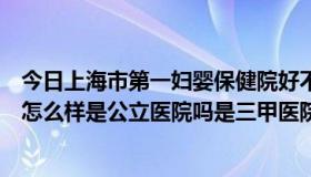 今日上海市第一妇婴保健院好不好（上海市第一妇婴保健院怎么样是公立医院吗是三甲医院吗）