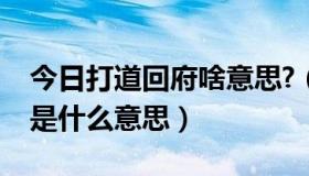 今日打道回府啥意思?（打道回府的“打”字是什么意思）