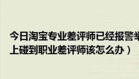 今日淘宝专业差评师已经报警举报各位卖家朋友注意（淘宝上碰到职业差评师该怎么办）