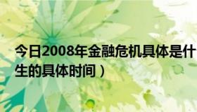 今日2008年金融危机具体是什么时候（2008年金融危机发生的具体时间）