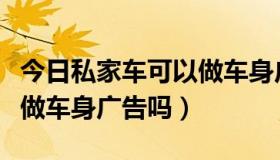 今日私家车可以做车身广告吗吗（私家车可以做车身广告吗）