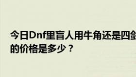 今日Dnf里盲人用牛角还是四剑斩妖更好？他们在湖南一区的价格是多少？