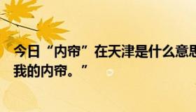 今日“内帘”在天津是什么意思？比如有人说“不开心就拧我的内帘。”