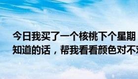 今日我买了一个核桃下个星期，商家说是四栋楼的狮子头。知道的话，帮我看看颜色对不对，正常不。