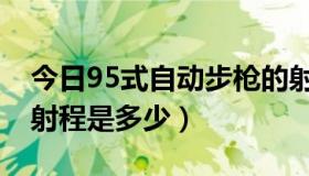 今日95式自动步枪的射程（95式自动步枪的射程是多少）